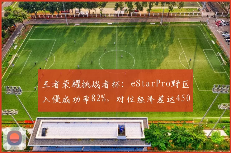 王者荣耀挑战者杯：eStarPro野区入侵成功率82%，对位经济差达4500