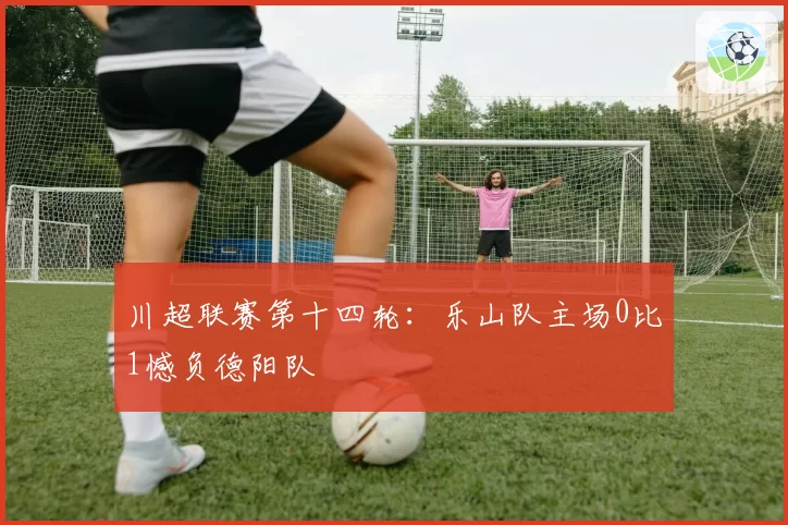 川超联赛第十四轮：乐山队主场0比1憾负德阳队