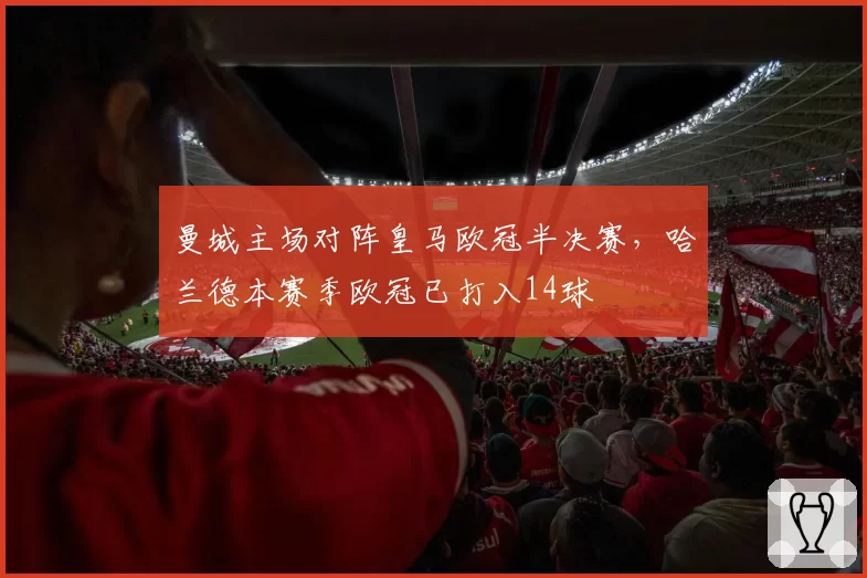 曼城主场对阵皇马欧冠半决赛，哈兰德本赛季欧冠已打入14球