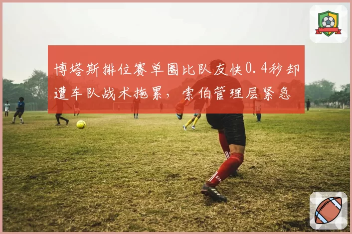 博塔斯排位赛单圈比队友快0.4秒却遭车队战术拖累，索伯管理层紧急会议引发猜测