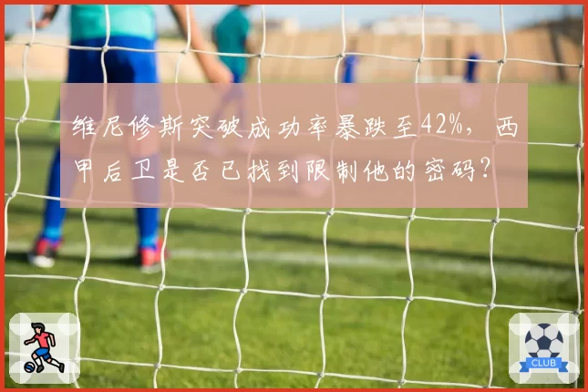 维尼修斯突破成功率暴跌至42%，西甲后卫是否已找到限制他的密码？