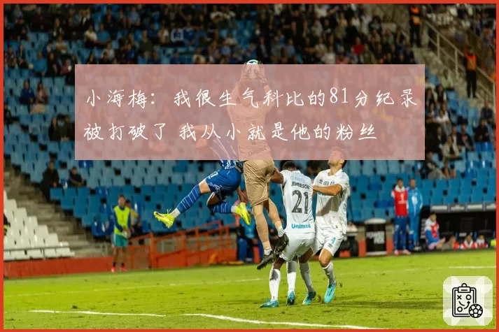 小海梅：我很生气科比的81分纪录被打破了 我从小就是他的粉丝