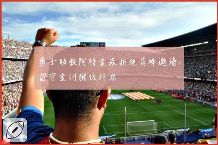 勇士助教阿特金森拒绝黄蜂邀请，留守金州辅佐科尔