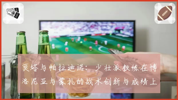 莫塔与帕拉迪诺：少壮派教练在博洛尼亚与蒙扎的战术创新与成绩上限分析