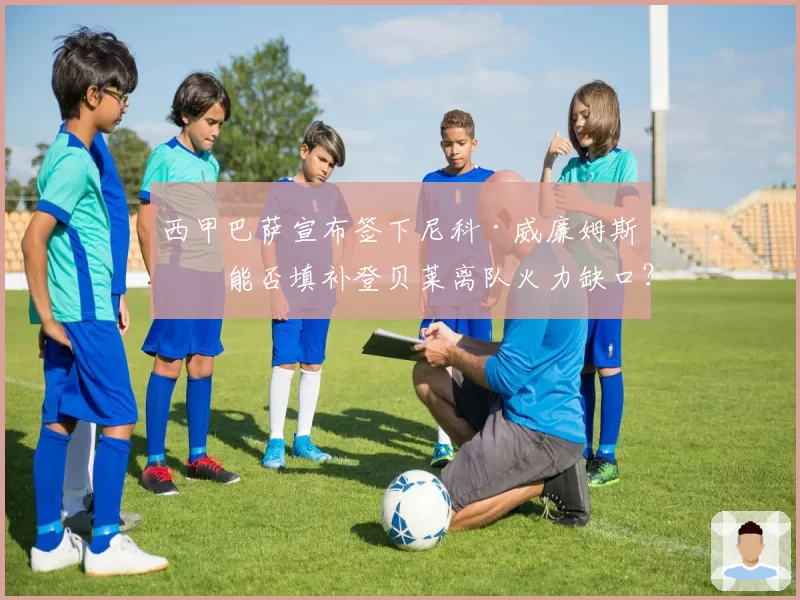 西甲巴萨宣布签下尼科·威廉姆斯，能否填补登贝莱离队火力缺口？