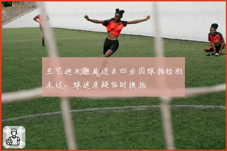 王艺迪决胜局连丢四分因球拍检测未过，球迷质疑临时换拍