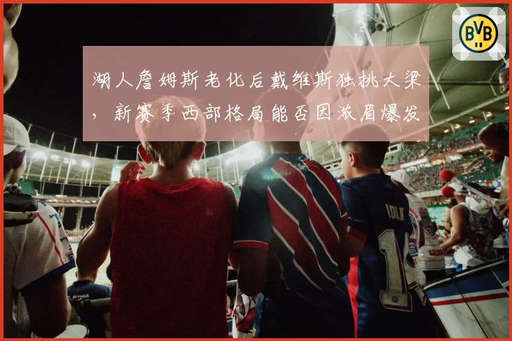 湖人詹姆斯老化后戴维斯独挑大梁，新赛季西部格局能否因浓眉爆发改写？