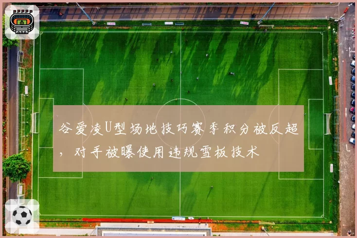 谷爱凌U型场地技巧赛季积分被反超，对手被曝使用违规雪板技术